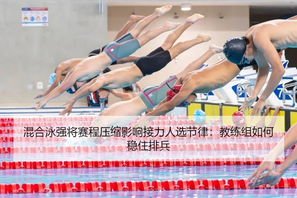 混合泳强将赛程压缩影响接力人选节律：教练组如何稳住排兵