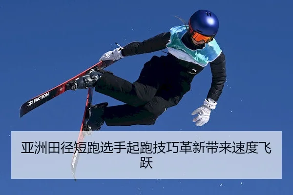 亚洲田径短跑选手起跑技巧革新带来速度飞跃
