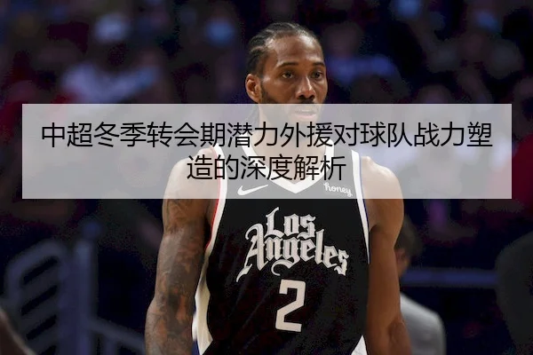 中超冬季转会期潜力外援对球队战力塑造的深度解析
